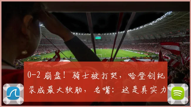 0-2 崩盘!骑士被打哭,哈登创纪录成最大软肋,名嘴:这是真实力