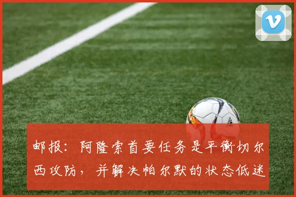 邮报：阿隆索首要任务是平衡切尔西攻防，并解决帕尔默的状态低迷