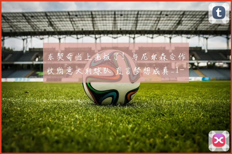 东契奇当上老板了！与尼尔森合作收购意大利球队 直言梦想成真_1