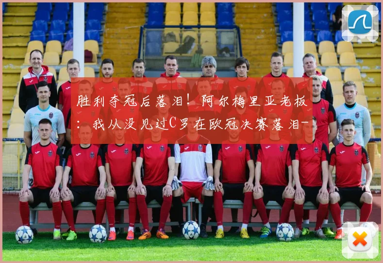 胜利夺冠后落泪!阿尔梅里亚老板:我从没见过C罗在欧冠决赛落泪