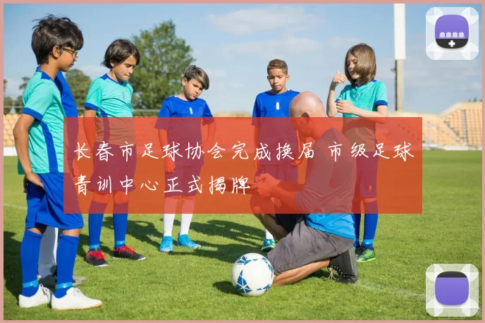 长春市足球协会完成换届 市级足球青训中心正式揭牌