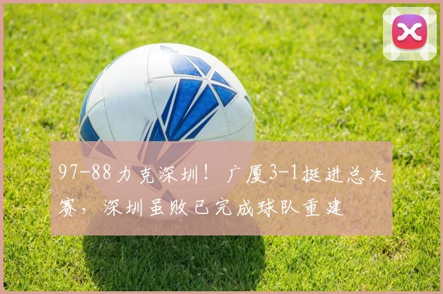 97-88力克深圳！广厦3-1挺进总决赛，深圳虽败已完成球队重建