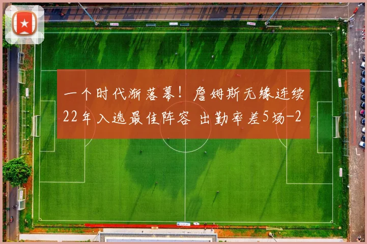 一个时代渐落幕！詹姆斯无缘连续22年入选最佳阵容 出勤率差5场