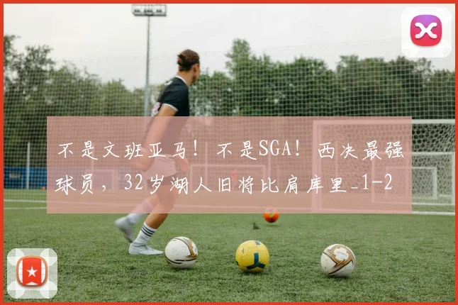 不是文班亚马！不是SGA！西决最强球员，32岁湖人旧将比肩库里_1