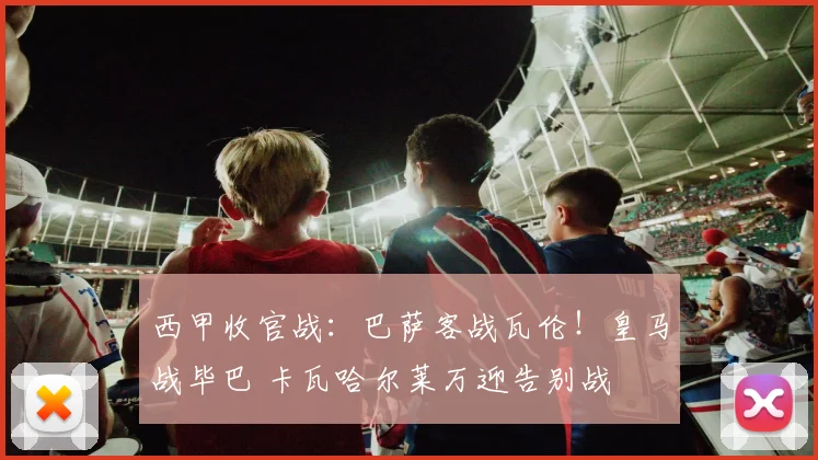 西甲收官战：巴萨客战瓦伦！皇马战毕巴 卡瓦哈尔莱万迎告别战