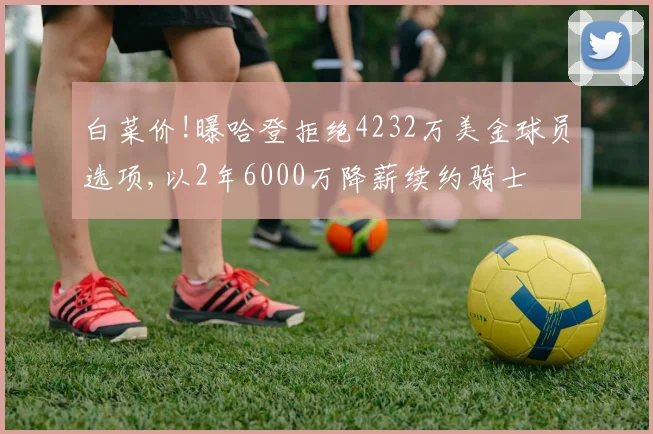 白菜价!曝哈登拒绝4232万美金球员选项,以2年6000万降薪续约骑士