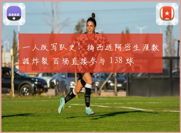 一人改写队史！梅西迈阿密生涯数据炸裂 百场直接参与 138 球