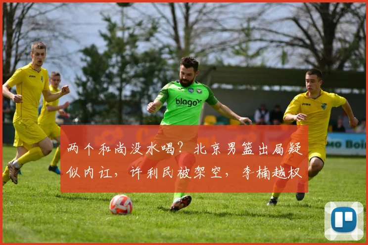 两个和尚没水喝？北京男篮出局疑似内讧，许利民被架空，李楠越权