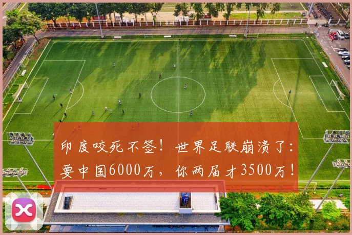 印度咬死不签!世界足联崩溃了:要中国6000万,你两届才3500万!