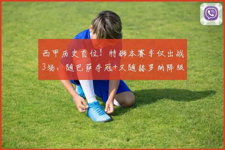 西甲历史首位！特狮本赛季仅出战3场，随巴萨夺冠+又随赫罗纳降级