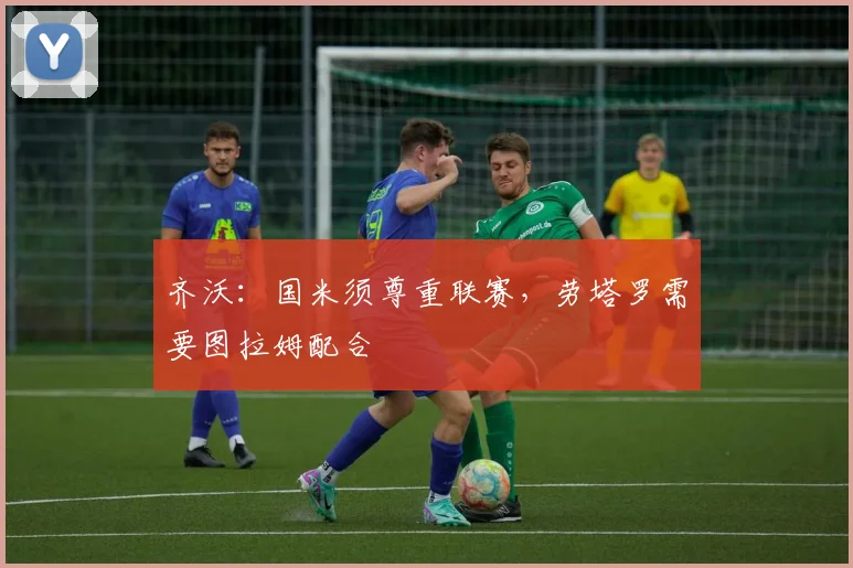 齐沃：国米须尊重联赛，劳塔罗需要图拉姆配合