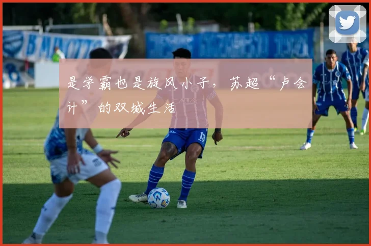 是学霸也是旋风小子，苏超“卢会计”的双城生活