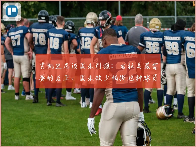 贾凯里尼谈国米引援：吉拉是最需要的后卫，国米缺少帕斯这种球员