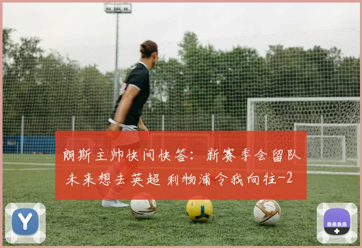 朗斯主帅快问快答：新赛季会留队 未来想去英超 利物浦令我向往