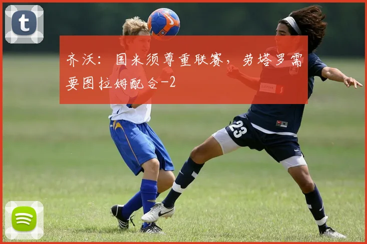 齐沃：国米须尊重联赛，劳塔罗需要图拉姆配合