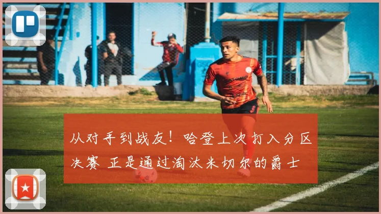 从对手到战友！哈登上次打入分区决赛 正是通过淘汰米切尔的爵士