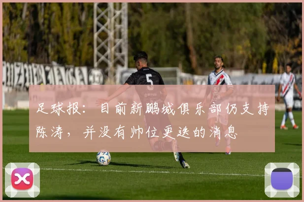 足球报：目前新鹏城俱乐部仍支持陈涛，并没有帅位更迭的消息