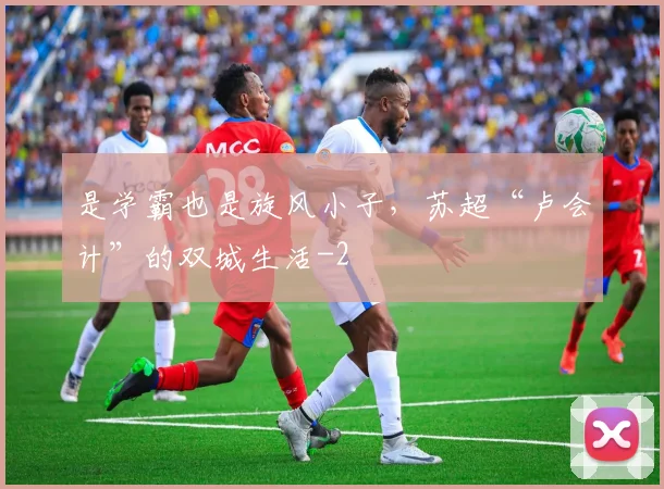 是学霸也是旋风小子，苏超“卢会计”的双城生活