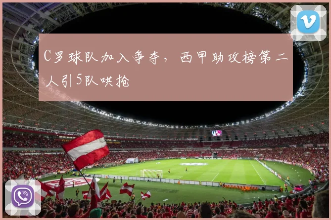 C罗球队加入争夺，西甲助攻榜第二人引5队哄抢