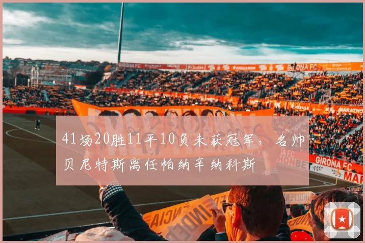 41场20胜11平10负未获冠军，名帅贝尼特斯离任帕纳辛纳科斯