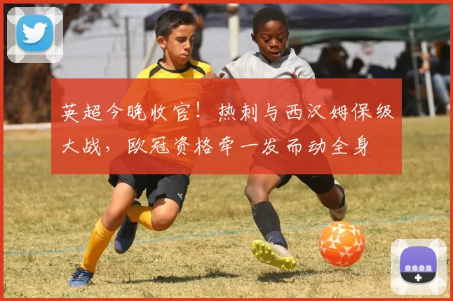 英超今晚收官!热刺与西汉姆保级大战,欧冠资格牵一发而动全身