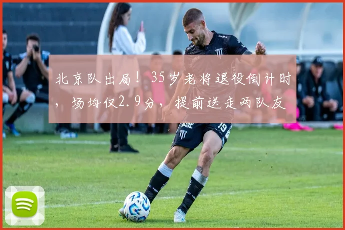 北京队出局!35岁老将退役倒计时,场均仅2.9分,提前送走两队友