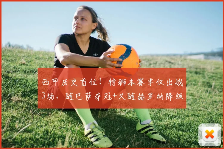西甲历史首位！特狮本赛季仅出战3场，随巴萨夺冠+又随赫罗纳降级