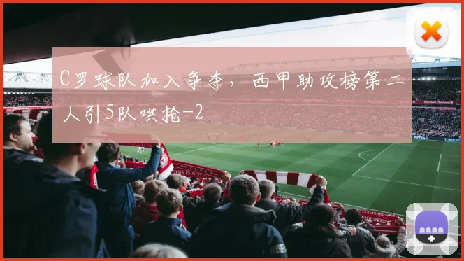 C罗球队加入争夺，西甲助攻榜第二人引5队哄抢