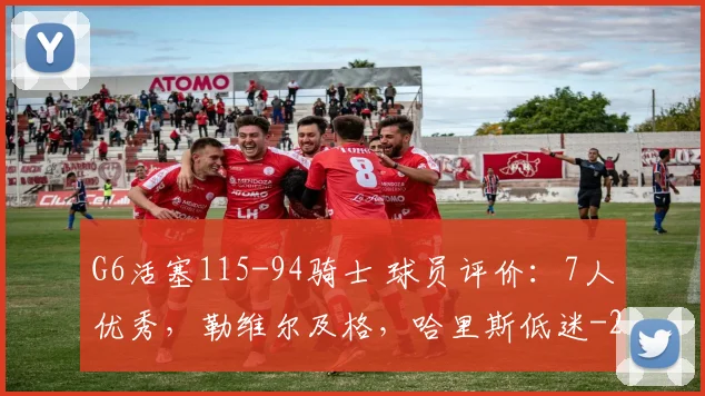 G6活塞115-94骑士 球员评价：7人优秀，勒维尔及格，哈里斯低迷