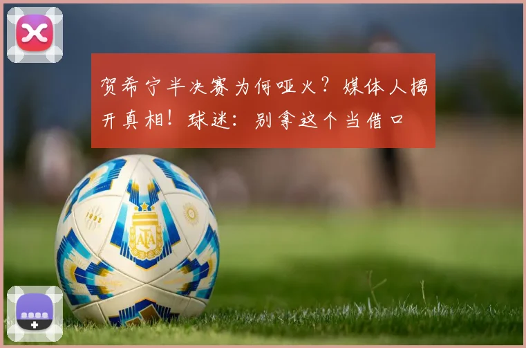 贺希宁半决赛为何哑火？媒体人揭开真相！球迷：别拿这个当借口