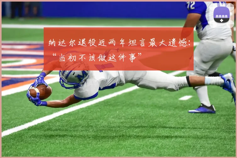 纳达尔退役近两年坦言最大遗憾：“当初不该做这件事”