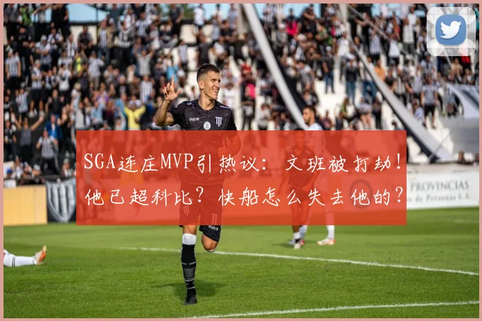 SGA连庄MVP引热议：文班被打劫！他已超科比？快船怎么失去他的？