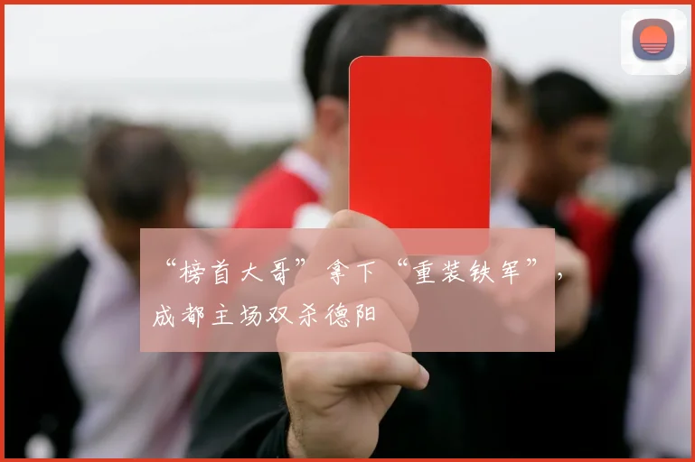 “榜首大哥”拿下“重装铁军”，成都主场双杀德阳