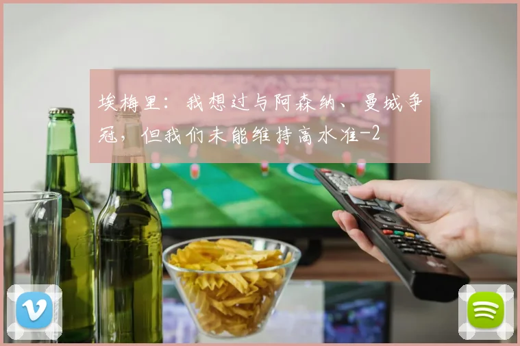 埃梅里:我想过与阿森纳、曼城争冠,但我们未能维持高水准
