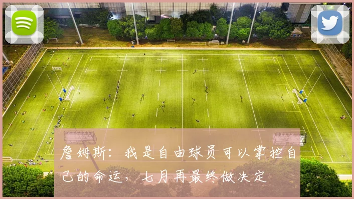 詹姆斯：我是自由球员可以掌控自己的命运，七月再最终做决定
