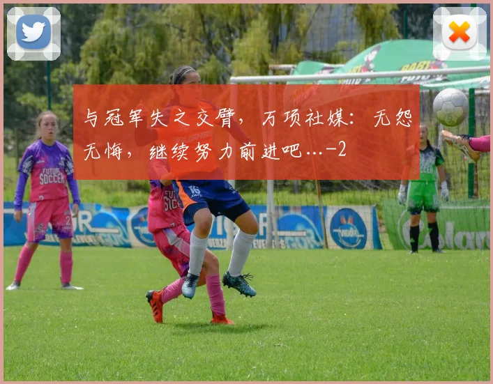 与冠军失之交臂，万项社媒：无怨无悔，继续努力前进吧…