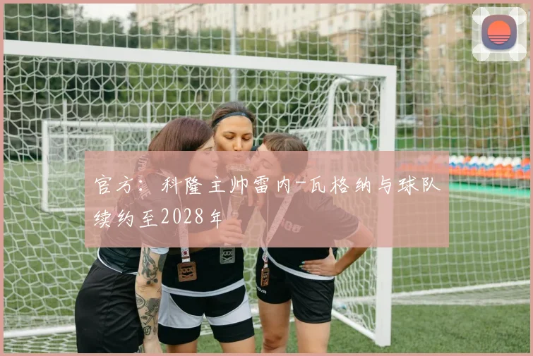 官方：科隆主帅雷内-瓦格纳与球队续约至2028年