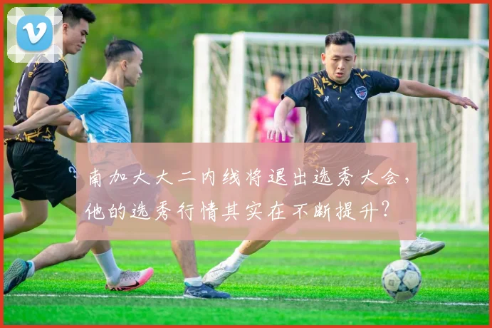 南加大大二内线将退出选秀大会，他的选秀行情其实在不断提升？