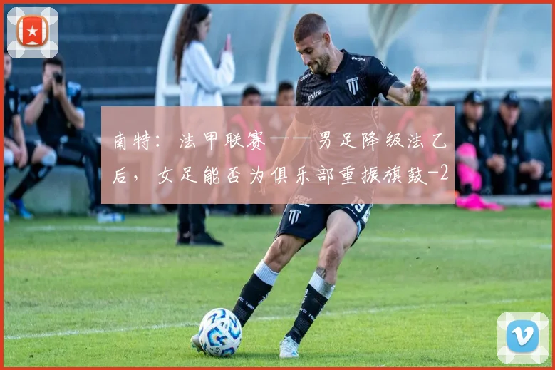 南特：法甲联赛——男足降级法乙后，女足能否为俱乐部重振旗鼓