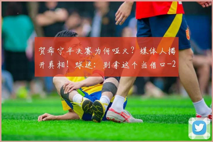 贺希宁半决赛为何哑火?媒体人揭开真相!球迷:别拿这个当借口