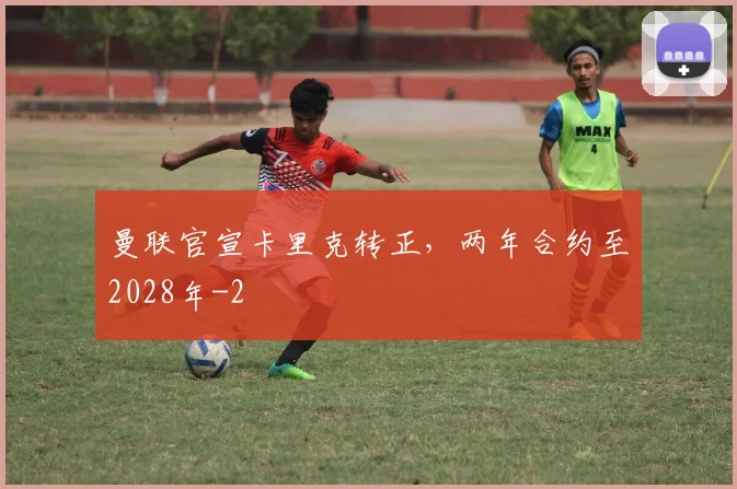 曼联官宣卡里克转正,两年合约至2028年