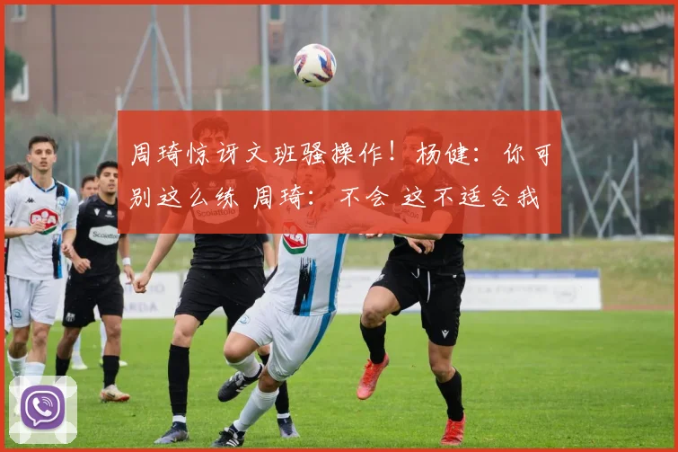 周琦惊讶文班骚操作！杨健：你可别这么练 周琦：不会 这不适合我