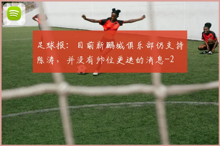 足球报：目前新鹏城俱乐部仍支持陈涛，并没有帅位更迭的消息