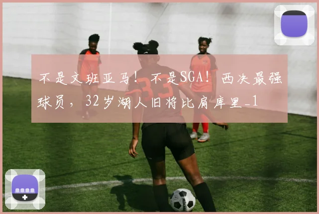 不是文班亚马！不是SGA！西决最强球员，32岁湖人旧将比肩库里_1