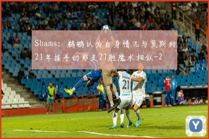 Shams：鹈鹕认为自身情况与莫斯利21年接手的那支21胜魔术相似