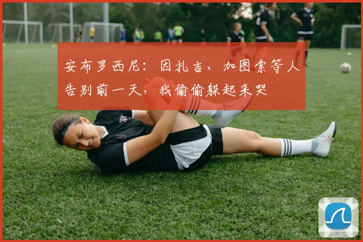 安布罗西尼：因扎吉、加图索等人告别前一天，我偷偷躲起来哭