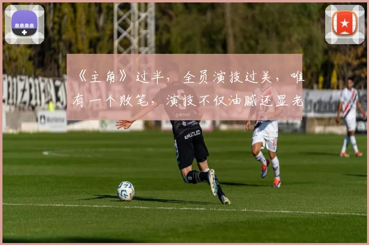 《主角》过半，全员演技过关，唯有一个败笔，演技不仅油腻还显老
