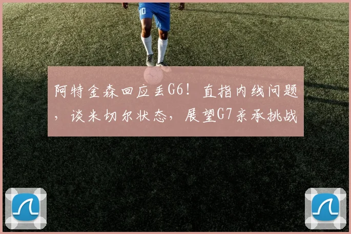 阿特金森回应丢G6！直指内线问题，谈米切尔状态，展望G7亲承挑战