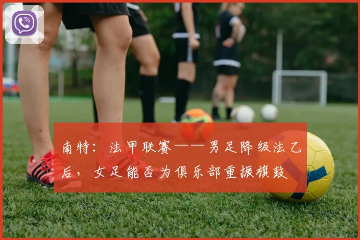 南特：法甲联赛——男足降级法乙后，女足能否为俱乐部重振旗鼓
