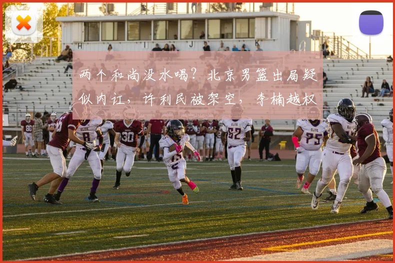 两个和尚没水喝？北京男篮出局疑似内讧，许利民被架空，李楠越权